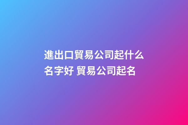 進出口貿易公司起什么名字好 貿易公司起名-第1張-公司起名-玄機派